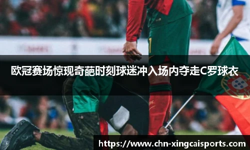 欧冠赛场惊现奇葩时刻球迷冲入场内夺走C罗球衣